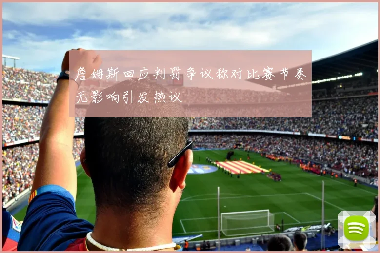 詹姆斯回应判罚争议称对比赛节奏无影响引发热议