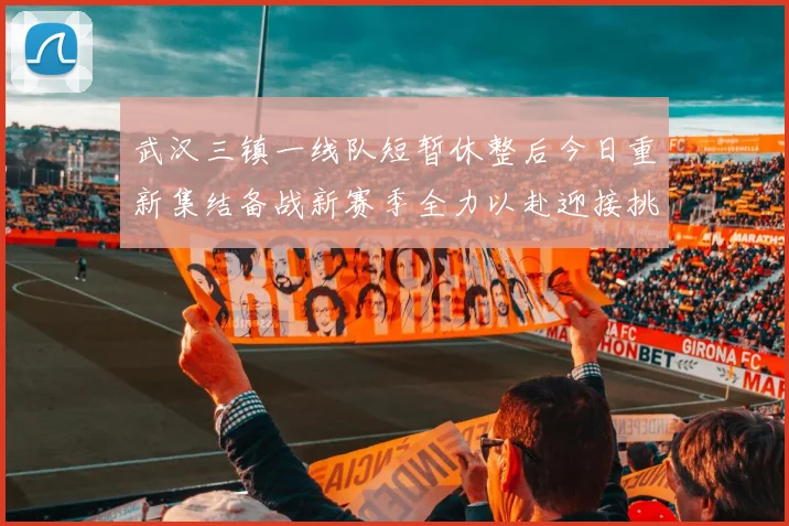 武汉三镇一线队短暂休整后今日重新集结备战新赛季全力以赴迎接挑战