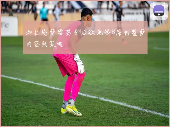 加拉塔萨雷赛季后欲免签B席借鉴萨内签约策略