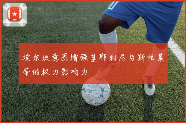 埃尔坎意图增强基耶利尼与斯帕莱蒂的权力影响力