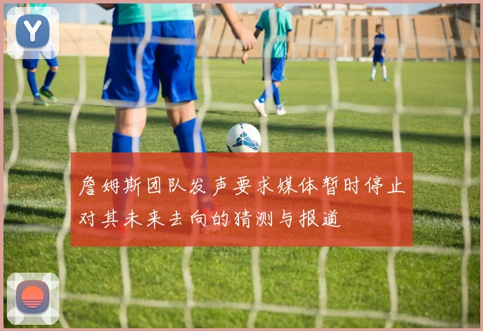 詹姆斯团队发声要求媒体暂时停止对其未来去向的猜测与报道