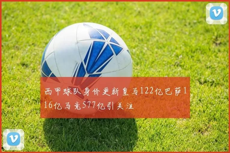 西甲球队身价更新皇马122亿巴萨116亿马竞577亿引关注