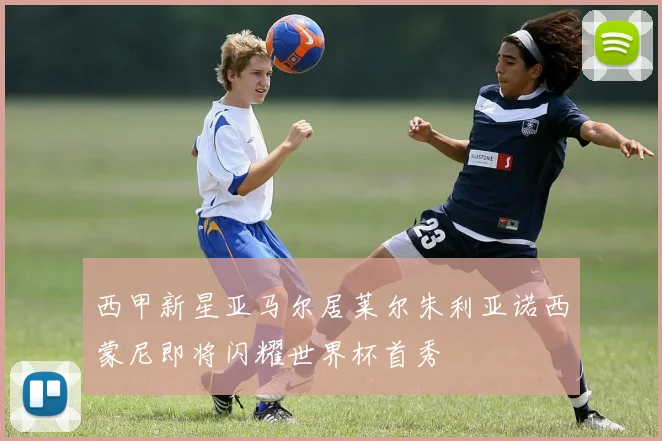 西甲新星亚马尔居莱尔朱利亚诺西蒙尼即将闪耀世界杯首秀