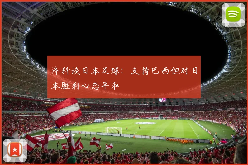 济科谈日本足球：支持巴西但对日本胜利心态平和