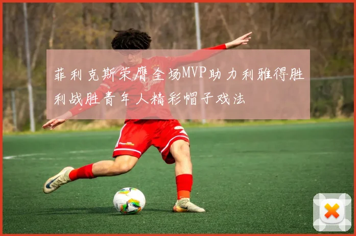 菲利克斯荣膺全场MVP助力利雅得胜利战胜青年人精彩帽子戏法