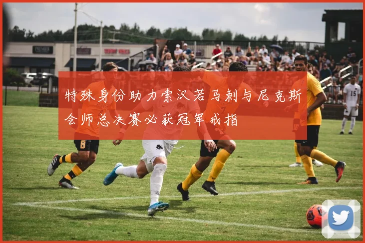 特殊身份助力索汉若马刺与尼克斯会师总决赛必获冠军戒指