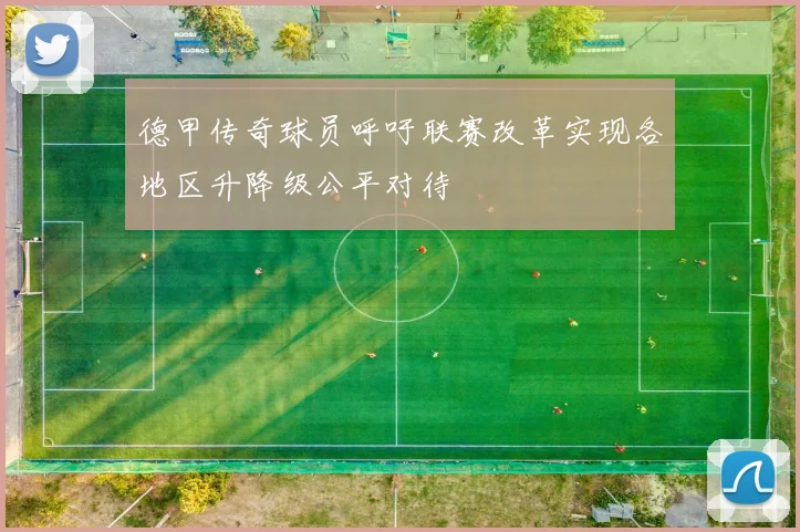 德甲传奇球员呼吁联赛改革实现各地区升降级公平对待