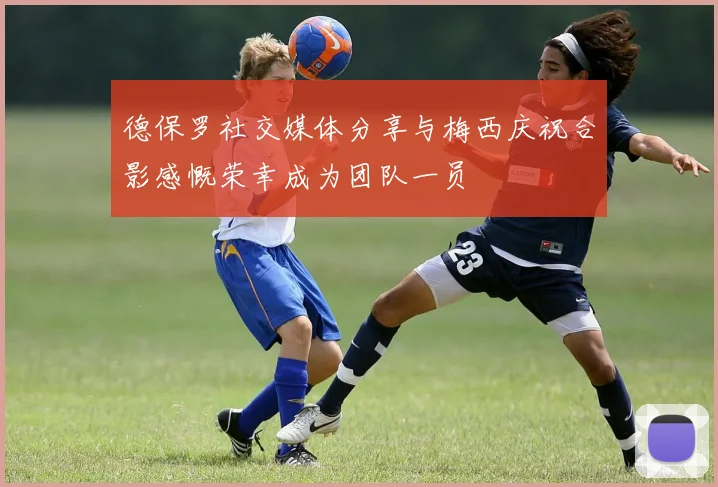 德保罗社交媒体分享与梅西庆祝合影感慨荣幸成为团队一员