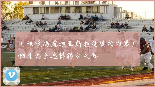 电讯报揭露迪亚斯拒绝续约内幕利物浦无奈选择转会之路