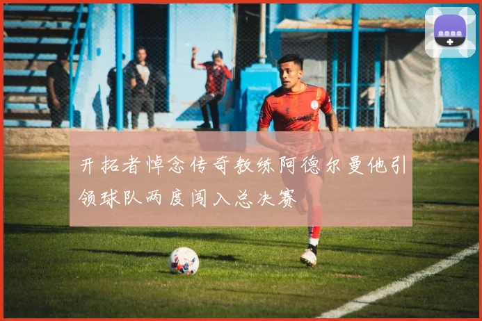 开拓者悼念传奇教练阿德尔曼他引领球队两度闯入总决赛