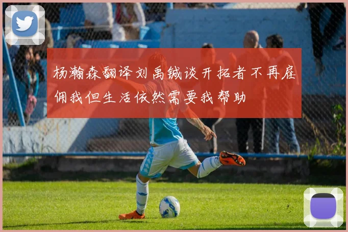 杨瀚森翻译刘禹铖谈开拓者不再雇佣我但生活依然需要我帮助