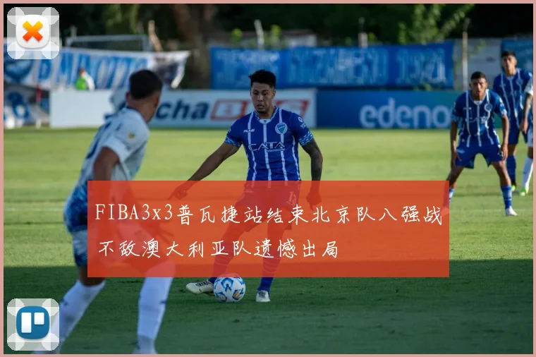 FIBA3x3普瓦捷站结束北京队八强战不敌澳大利亚队遗憾出局