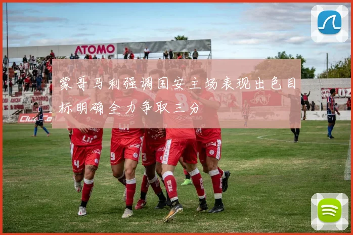 蒙哥马利强调国安主场表现出色目标明确全力争取三分