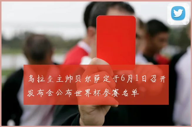 乌拉圭主帅贝尔萨定于6月1日召开发布会公布世界杯参赛名单