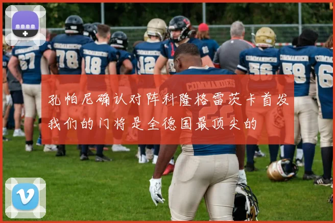 孔帕尼确认对阵科隆格雷茨卡首发我们的门将是全德国最顶尖的