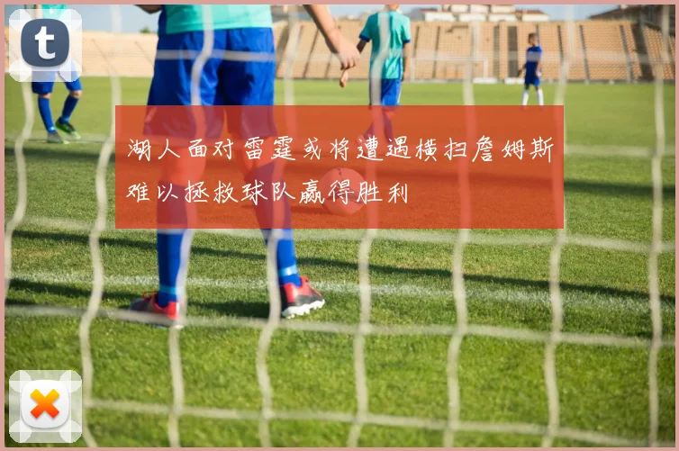 湖人面对雷霆或将遭遇横扫詹姆斯难以拯救球队赢得胜利