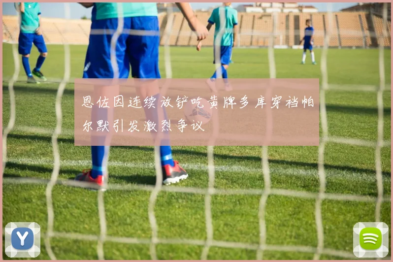 恩佐因连续放铲吃黄牌多库穿裆帕尔默引发激烈争议