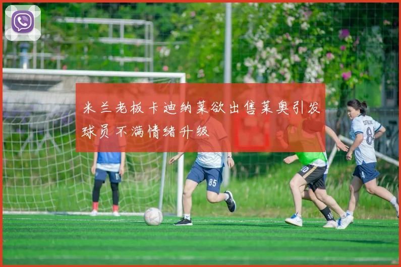 米兰老板卡迪纳莱欲出售莱奥引发球员不满情绪升级