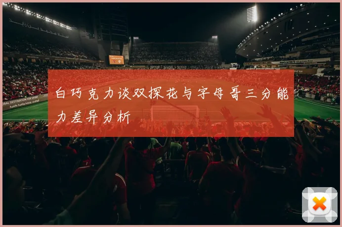 白巧克力谈双探花与字母哥三分能力差异分析